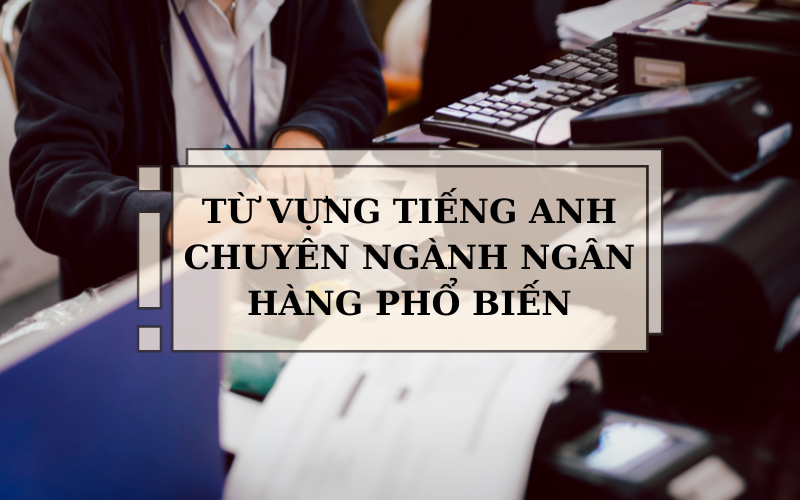 Từ vựng tiếng Anh chuyên ngành ngân hàng phổ biến