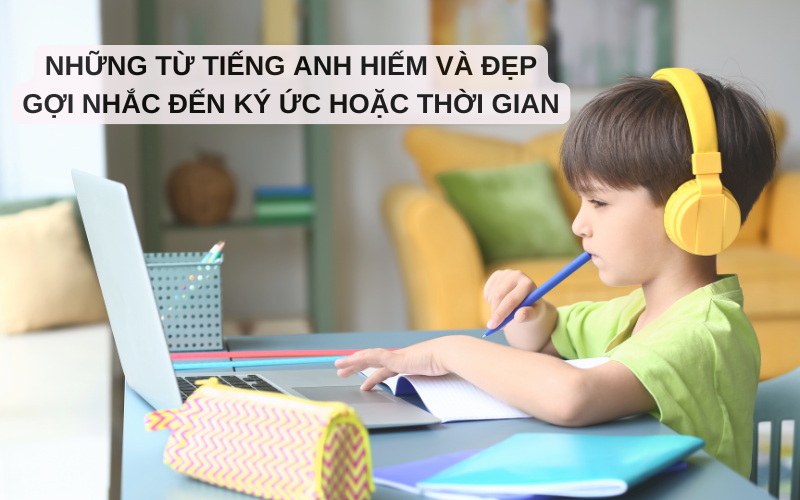 Những từ tiếng Anh hiếm và đẹp gợi nhắc đến ký ức hoặc thời gian