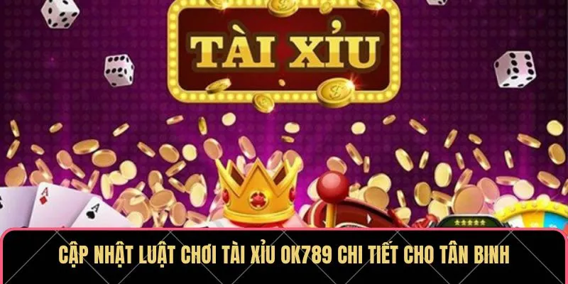 Cập nhật luật chơi Tài Xỉu OK789 chi tiết cho tân binh